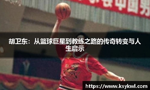 胡卫东：从篮球巨星到教练之路的传奇转变与人生启示