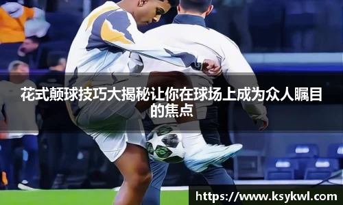 花式颠球技巧大揭秘让你在球场上成为众人瞩目的焦点