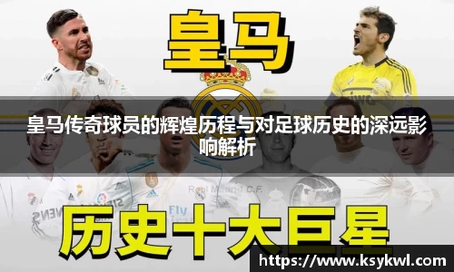 皇马传奇球员的辉煌历程与对足球历史的深远影响解析