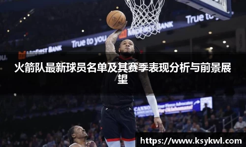 火箭队最新球员名单及其赛季表现分析与前景展望